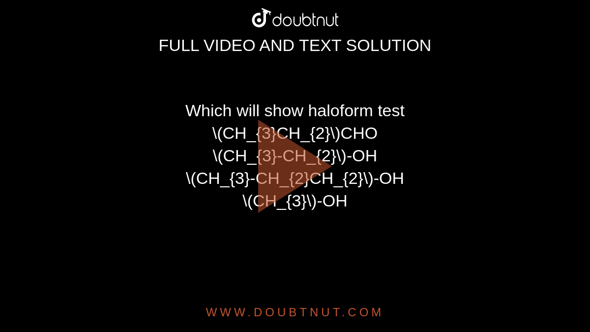  Which will show haloform test <Br> \(CH_{3}CH_{2}\)CHO<Br> \(CH_{3}-CH_{2}\)-OH <Br>\(CH_{3}-CH_{2}CH_{2}\)-OH<Br>\(CH_{3}\)-OH 