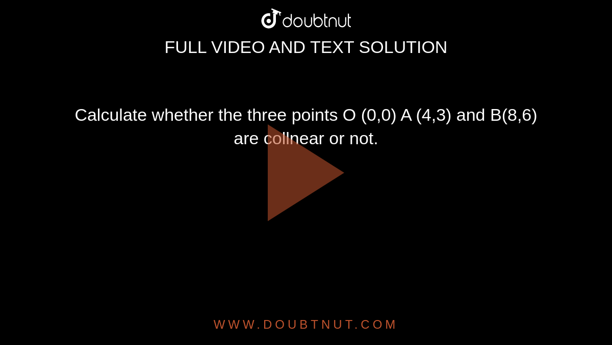 Calculate whether the three points O (0,0) A (4,3)  and  B(8,6)  are collnear or not.