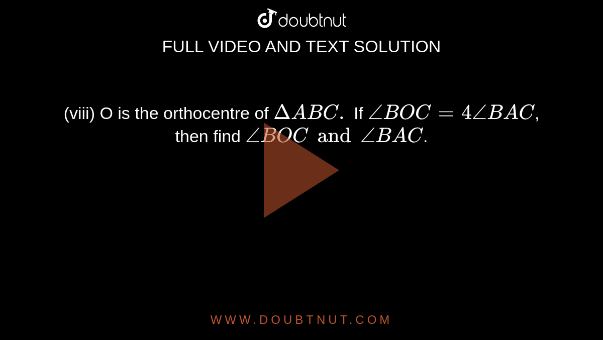 (viii) O is the orthocentre of `Delta ABC.` If `angle BOC=4 angle BAC`, then find `angle BOC and angle BAC`.