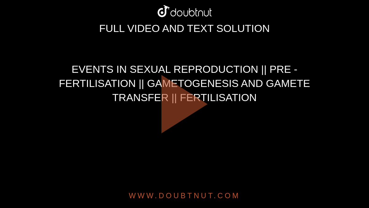 EVENTS IN SEXUAL REPRODUCTION || PRE - FERTILISATION || GAMETOGENESIS AND GAMETE TRANSFER || FERTILISATION