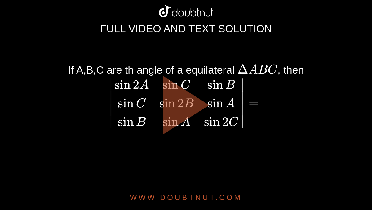 If A,B,C are th angle of a equilateral `DeltaABC`, then `|(sin2A,sinC,sinB),(sinC,sin2B,sinA),(sinB,sinA,sin2C)|=`