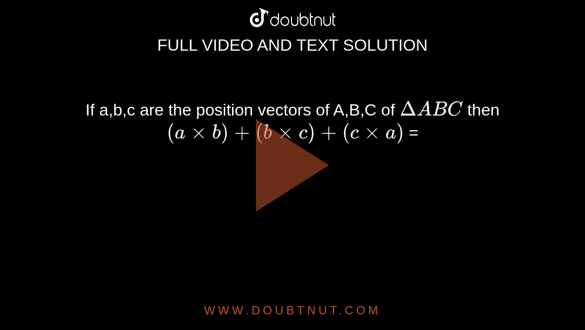 If a,b,c are the position vectors of A,B,C of `Delta ABC` then `(a xx b) + (b xx c) + (c xx a)` = 