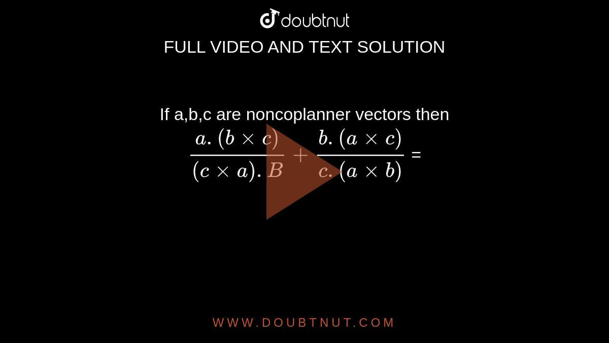 If a,b,c are noncoplanner vectors then `(a.(b xx c))/((c xx a). B) + (b. (a xx c))/(c. (a xx b))` = 
