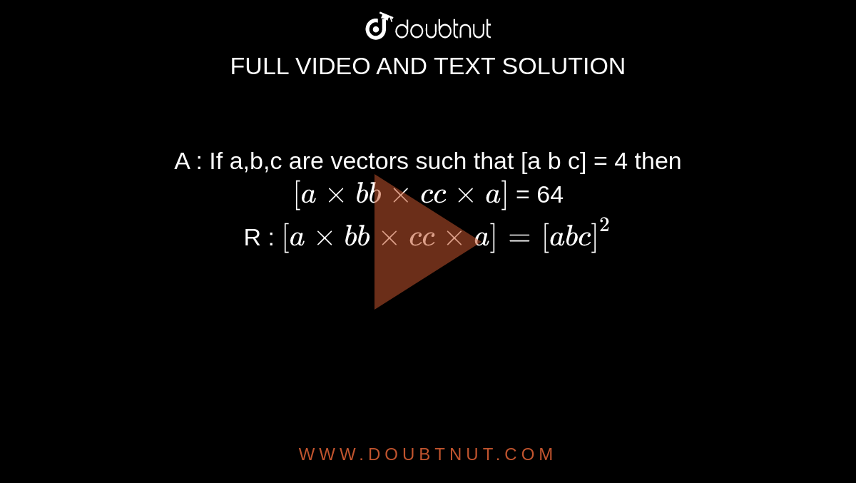 A : If a,b,c are vectors such that [a b c] = 4 then `[a xx b b xx c c xx a]` = 64 <br> R : `[a xx b b xx c c xx a] = [a b c]^(2)`