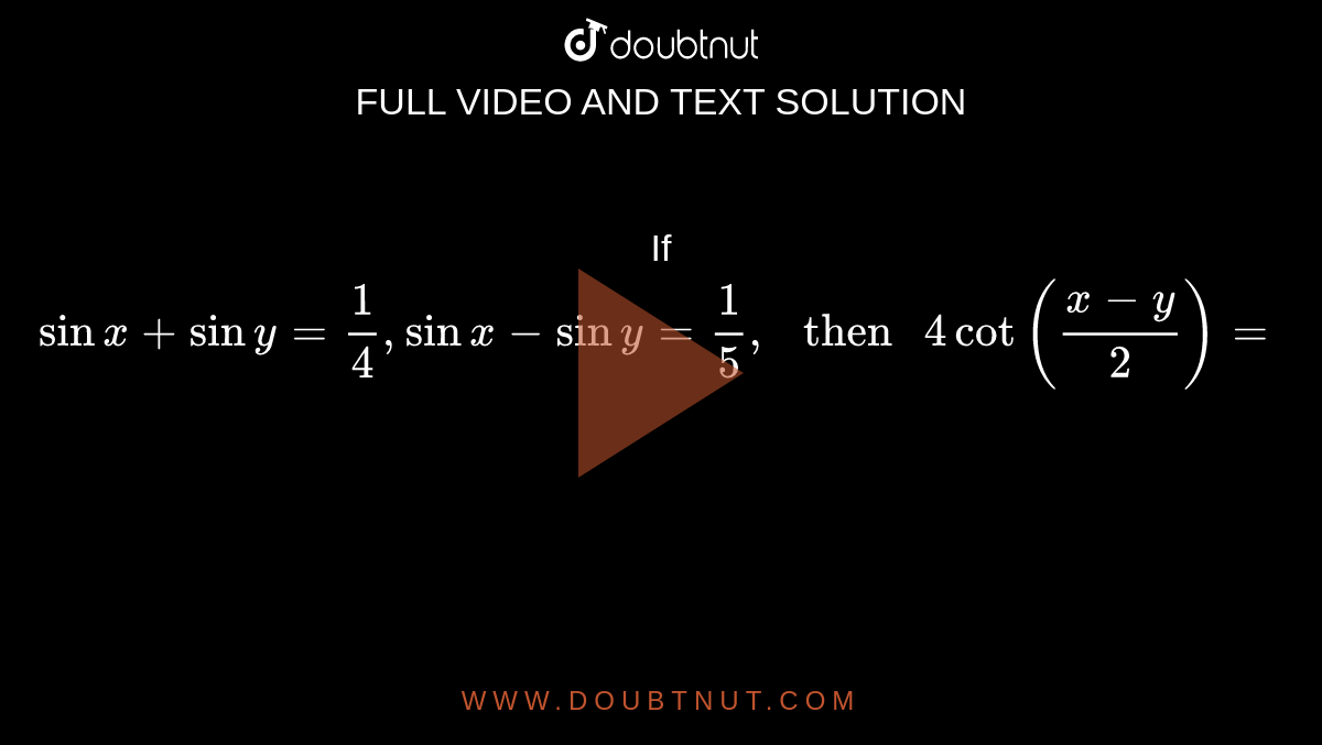 If ` sin x + sin y =(1)/4 , sin x- sin y =1/5 , " then " 4 cot ""((x-y)/2)=`