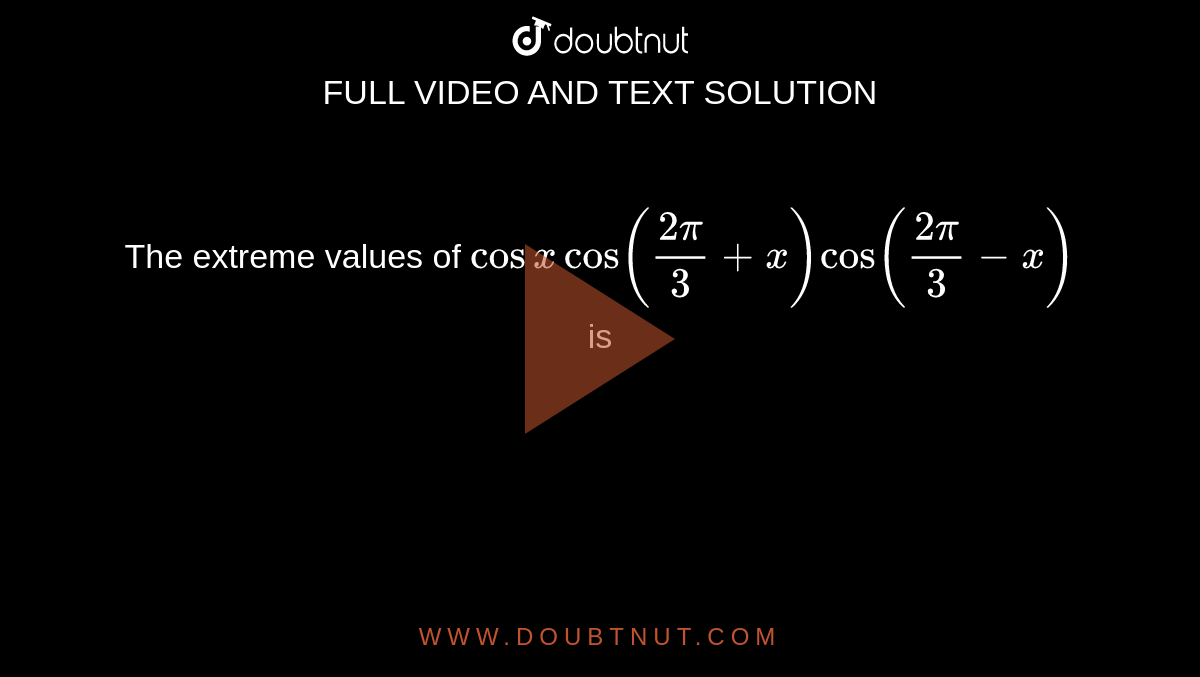 The extreme values of `cos x cos((2pi)/(3)+x)cos((2pi)/(3)-x)` is 