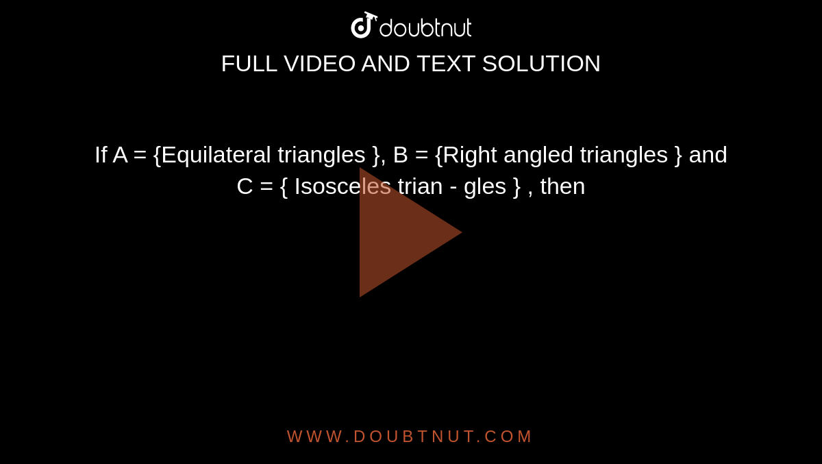 If A = {Equilateral triangles }, B = {Right angled triangles } and C = { Isosceles trian - gles } , then 