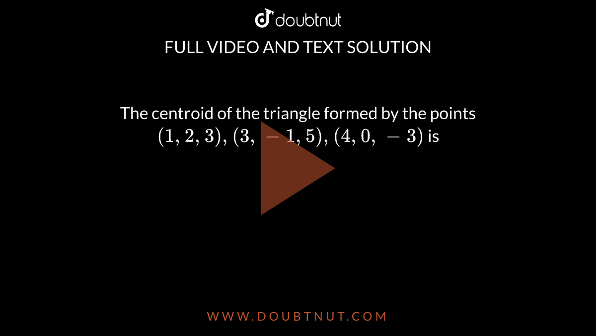 The centroid of the triangle formed by the points `(1,2,3),(3,-1,5),(4,0,-3)` is 