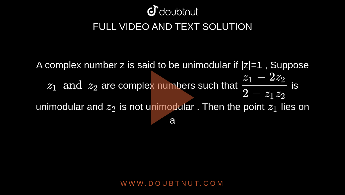 A complex number z is said to be unimodular if |z|=1 , Suppose `z_1 and z_2` are complex numbers such that `(z_1-2z_2)/(2-z_1z_2)`  is unimodular and `z_2` is not unimodular . Then the point `z_1` lies on a 