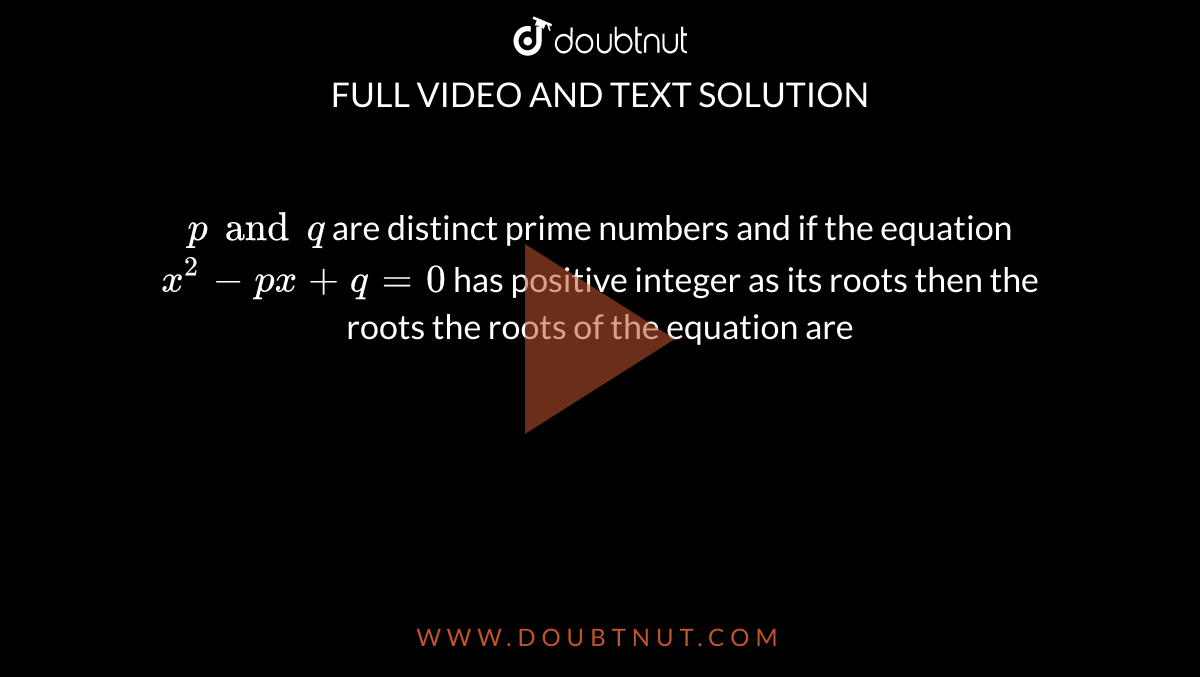 `p and q`  are  distinct  prime  numbers  and if the equation  `x^2  -px  +q=0`  has positive   integer  as its  roots   then  the roots   the  roots  of the  equation  are 