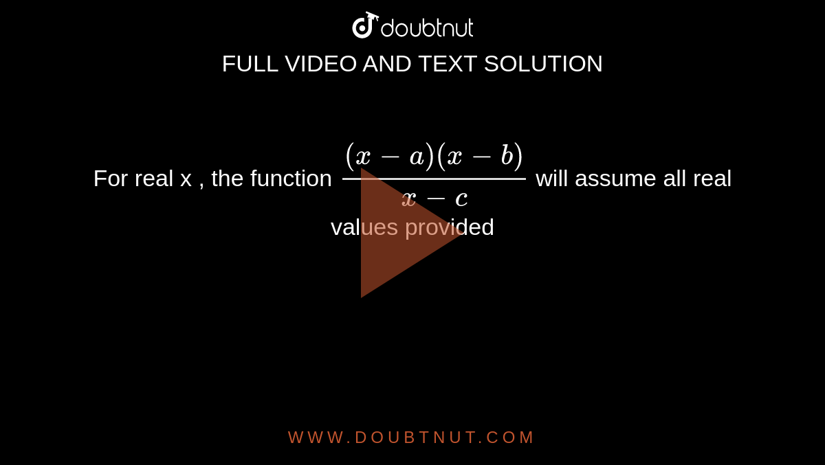  For  real  x , the  function  ` ((x-a ) (x-b))/( x-c)`  will  assume  all real  values  provided 