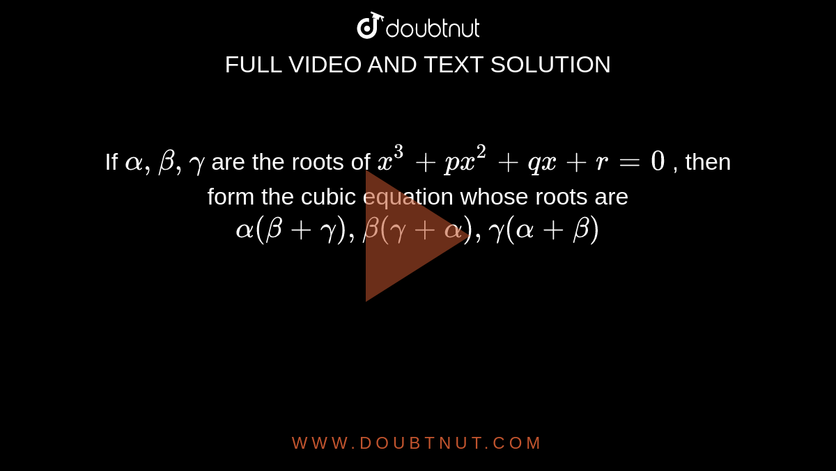 If  `alpha ,beta,gamma` are the roots of `x^3+px^2+qx+r=0` , then form the cubic equation whose  roots are `alpha(beta+gamma),beta(gamma+alpha),gamma(alpha+beta)` 