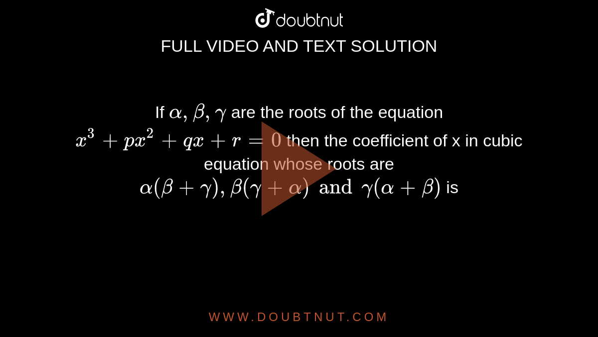 If ` alpha , beta , gamma `   are the   roots  of  the  equation  `x^3 +px^2 + qx +r=0`  then the  coefficient  of x in  cubic  equation whose  roots  are   <br> ` alpha   ( beta  + gamma )  , beta  ( gamma  + alpha)  and   gamma ( alpha  + beta)` is 