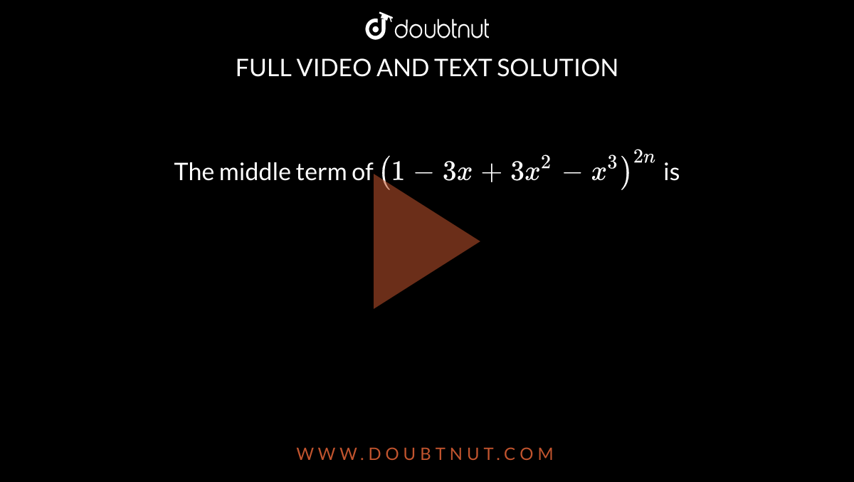 The middle term of `(1-3x+3x^2-x^3)^(2n)` is