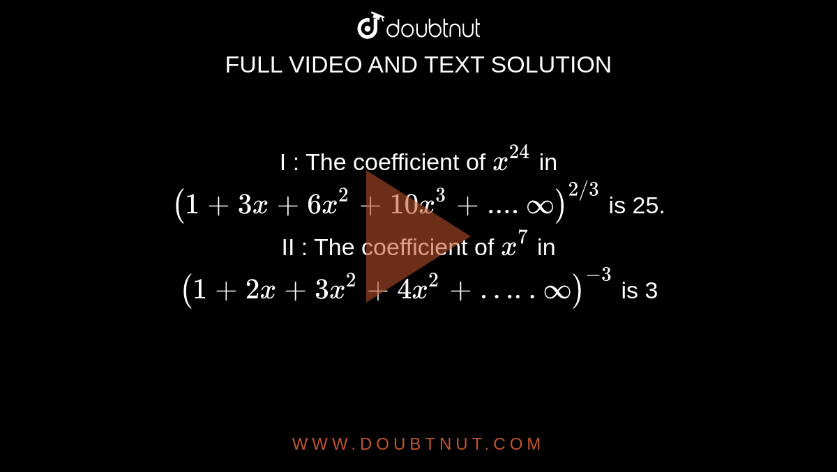 I : The coefficient of `x^24` in `(1+3x+6x^2 + 10x^3 +....oo)^(2//3)` is 25. <br> II : The coefficient of ` x^7` in `(1+2x+3x^2 + 4x^2 + …..oo)^(-3)` is 3 