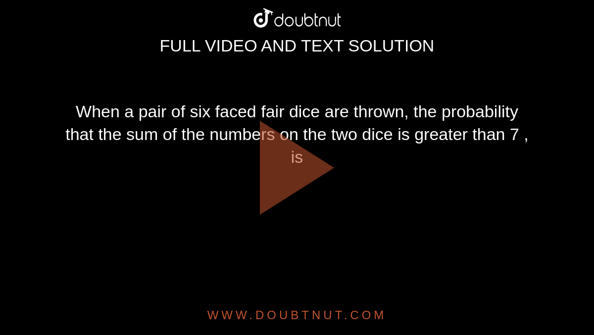 When a pair of six faced fair dice are thrown, the probability that the sum of the numbers on the two dice is greater than  7 , is 