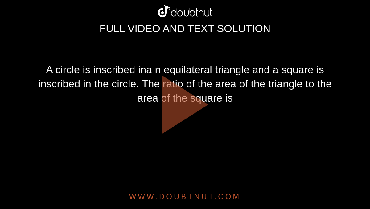A circle is inscribed ina n equilateral triangle and a square is inscribed in the circle. The ratio of the area of the triangle to the area of the square is 