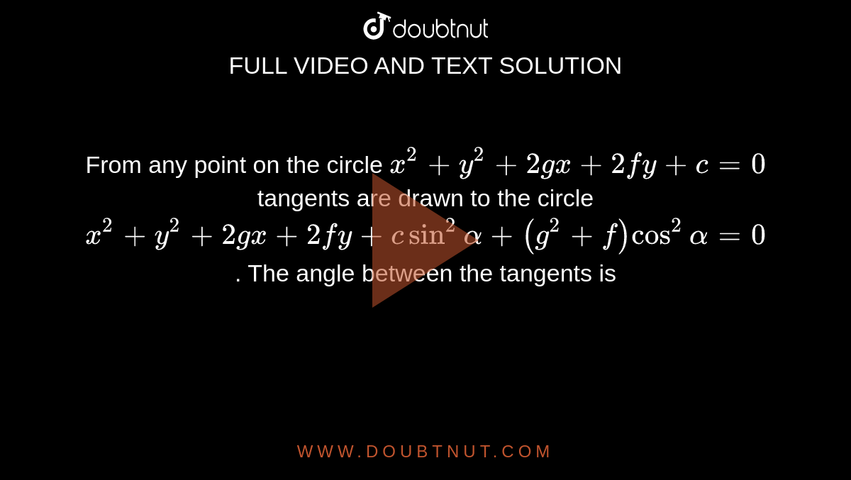 From any point on the circle `x^(2)+y^(2)+2gx+2fy+c=0` tangents are drawn to the circle `x^(2)+y^(2)+2gx+2fy+c sin^(2) alpha +(g^(2)+f) cos^(2) alpha=0`. The angle between the tangents is 