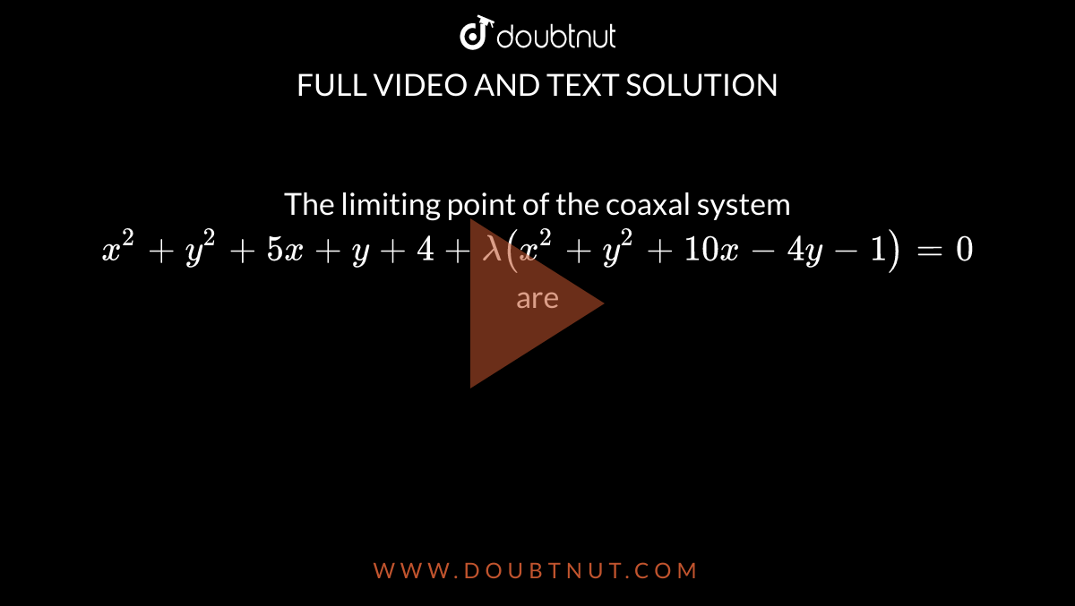 The limiting point of the coaxal system  <br> ` x^(2) + y^(2) + 5x + y + 4 + lambda (x^(2) + y^(2) + 10x - 4y- 1) = 0 ` are 
