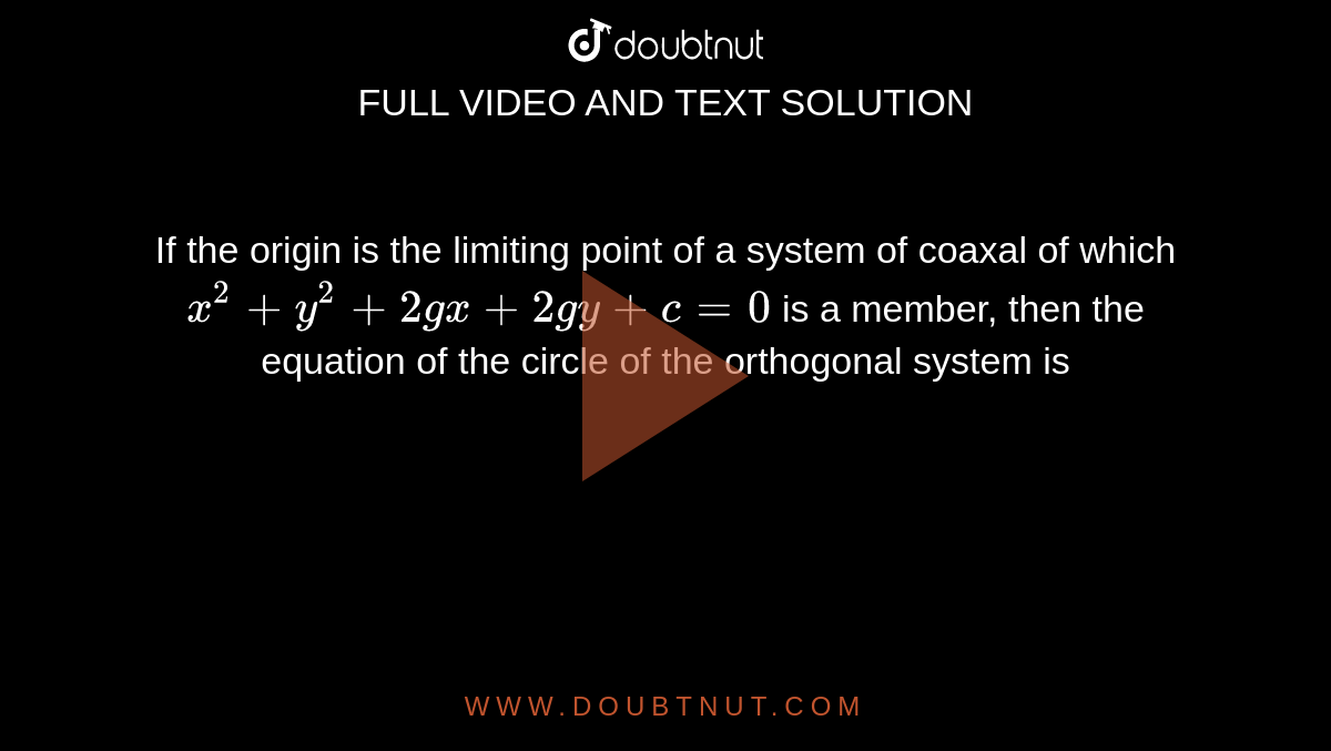 If the origin is the limiting point of a system of coaxal of which  <br> ` x^(2) + y^(2) + 2gx + 2gy  + c = 0 ` is a member, then the equation of the circle of the orthogonal system is 