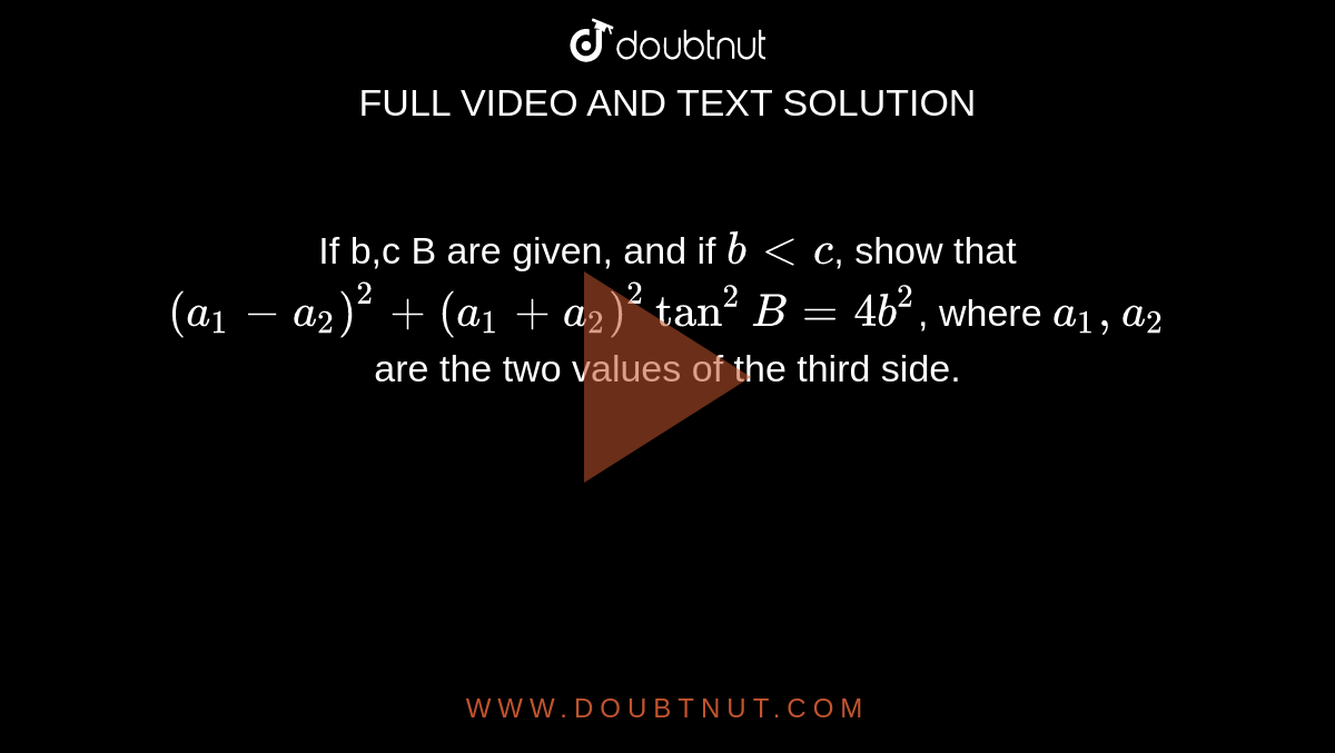 If b,c B are given, and if `b lt c`, show that `(a_1 -a_2)^2 +(a_1 + a_2)^2 tan^2 B= 4b^2`, where `a_1,a_2` are the two values of the third side.