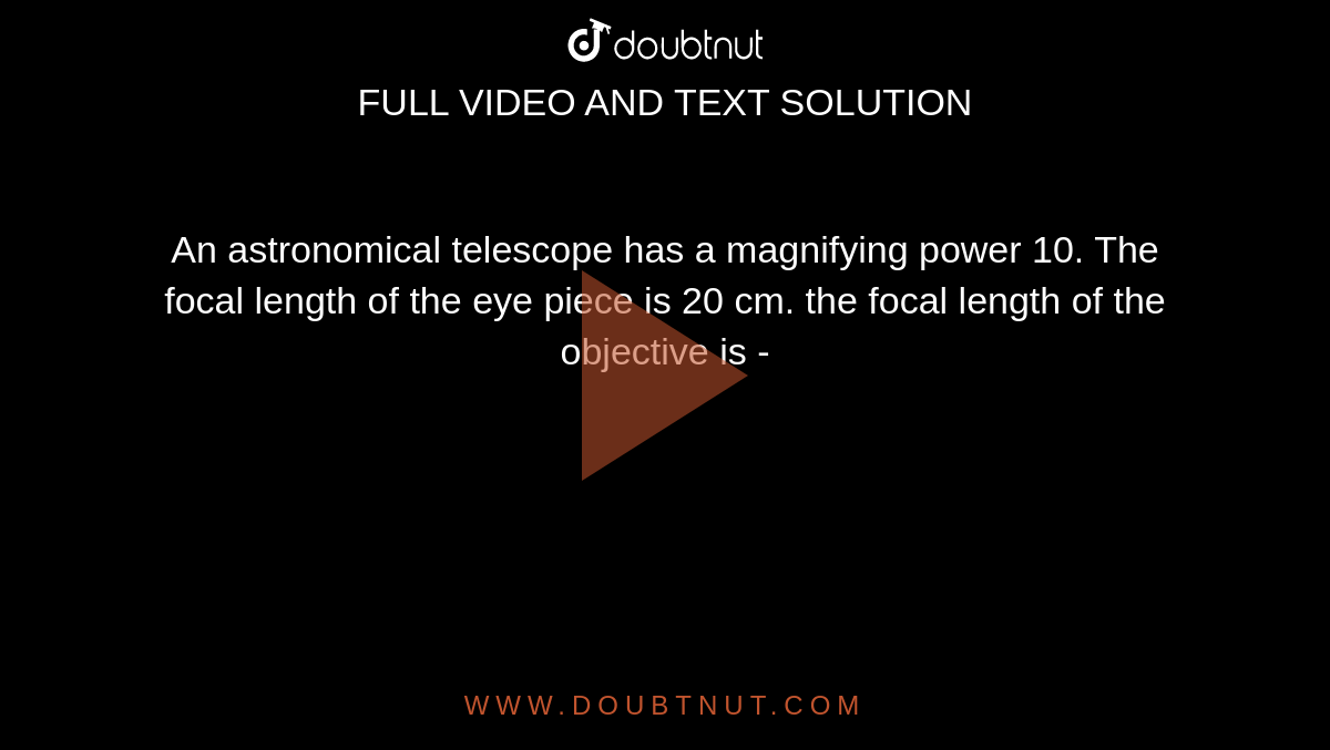 An astronomical telescope has a magnifying power 10. The focal length of the eye piece is 20 cm. the focal length of the objective is -