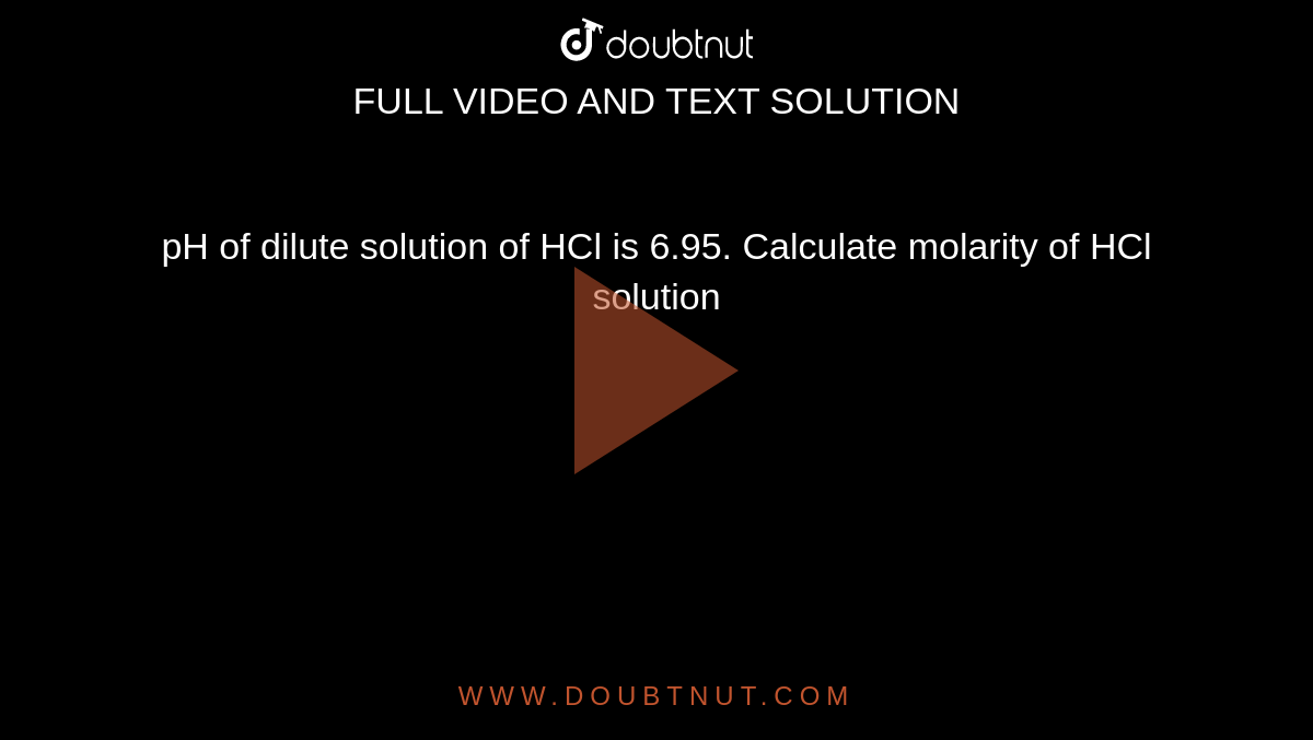 pH of dilute solution of HCl is 6.95. Calculate molarity of HCl solution