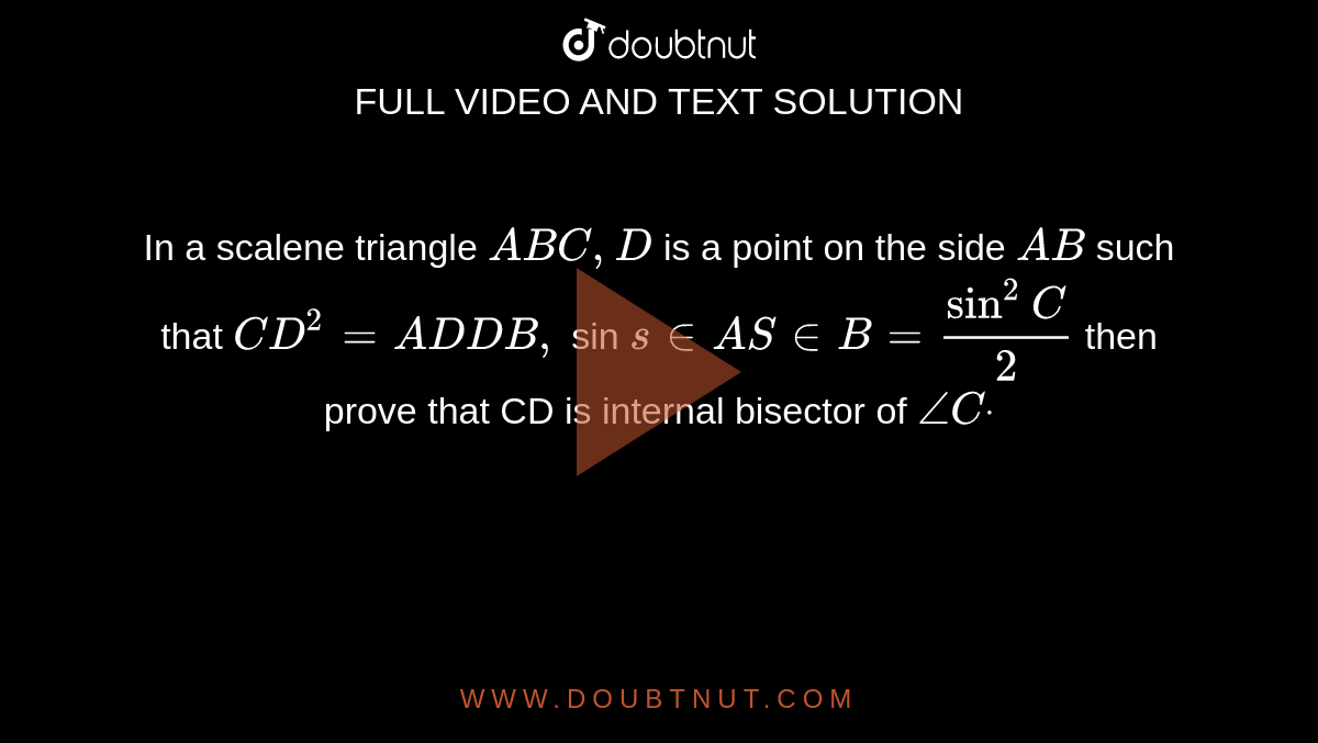 In a scalene triangle `A B C ,D`
is a point on the side `A B`
such that `C D^2=A D  D B ,`
sin `s in A  S in B=sin^2C/2`
then prove that CD is internal bisector of `/_Cdot`