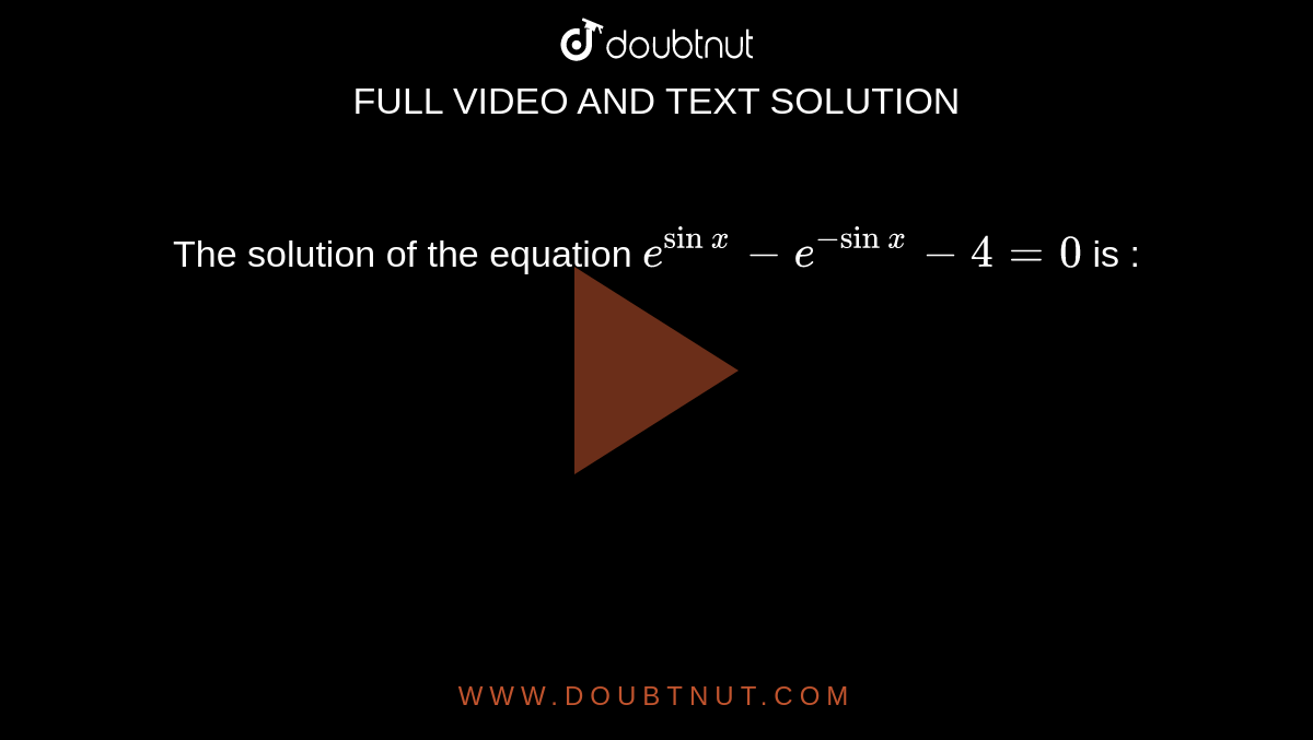 The solution of the equation `e^(sinx) -e^(-sinx)-4 = 0` is :