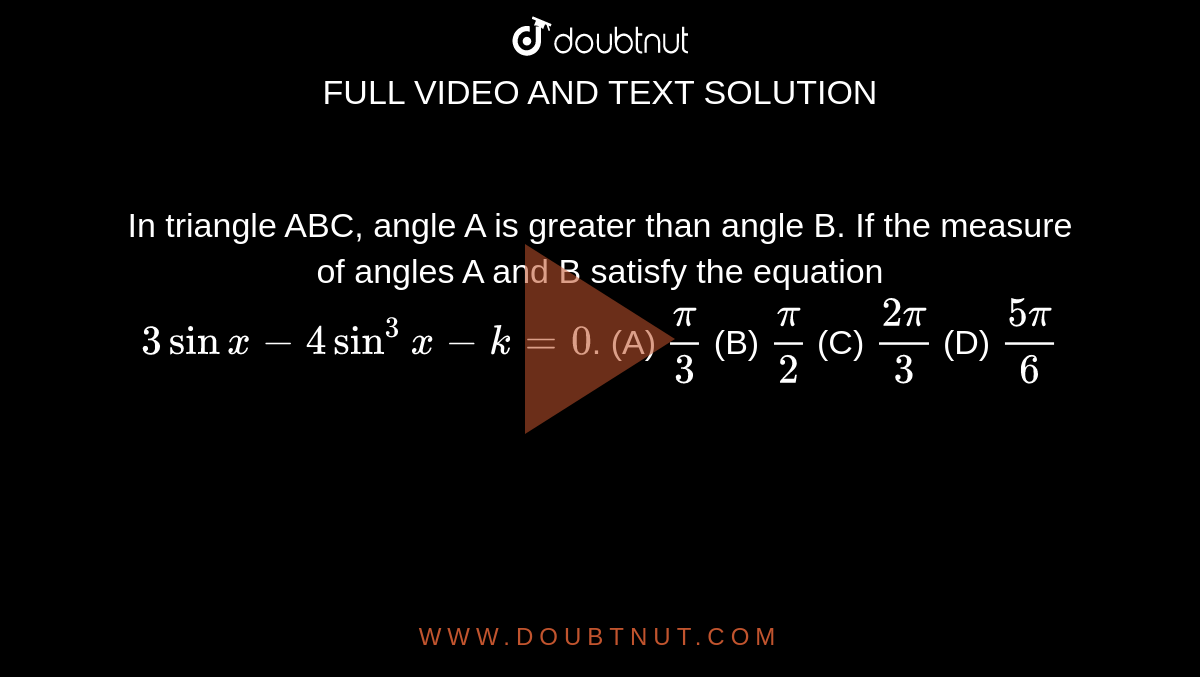 In triangle ABC, angle A is greater than angle B. If the measure of angles A and B satisfy the equation `3sinx-4sin^3x-k=0`.       (A) `pi/3`   (B)  `pi/2`   (C) `(2pi)/3`   (D) `(5pi)/6`
