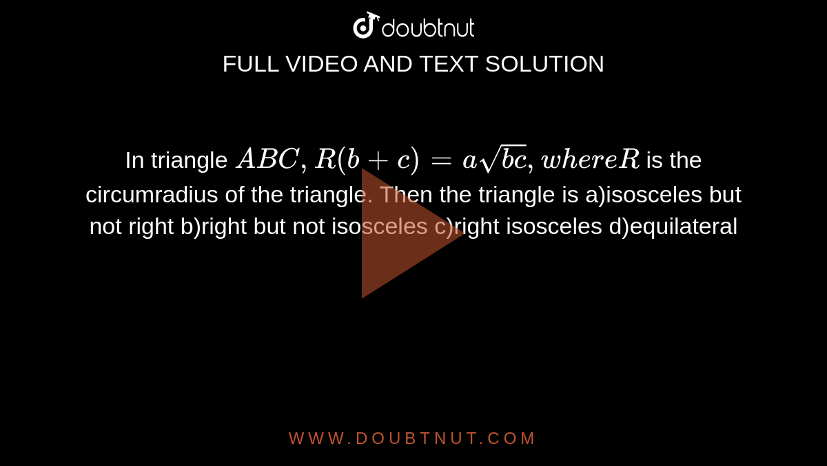 In triangle `A B C ,R(b+c)=asqrt(b c),w h e r eR`
is the circumradius of the triangle. Then the triangle is
a)isosceles but not right
b)right but not isosceles
c)right isosceles
d)equilateral