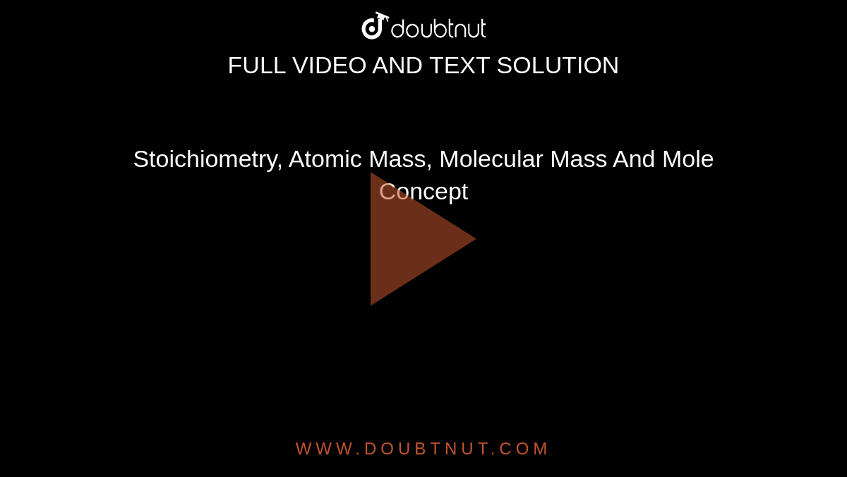 Stoichiometry, Atomic Mass, Molecular Mass And Mole Concept