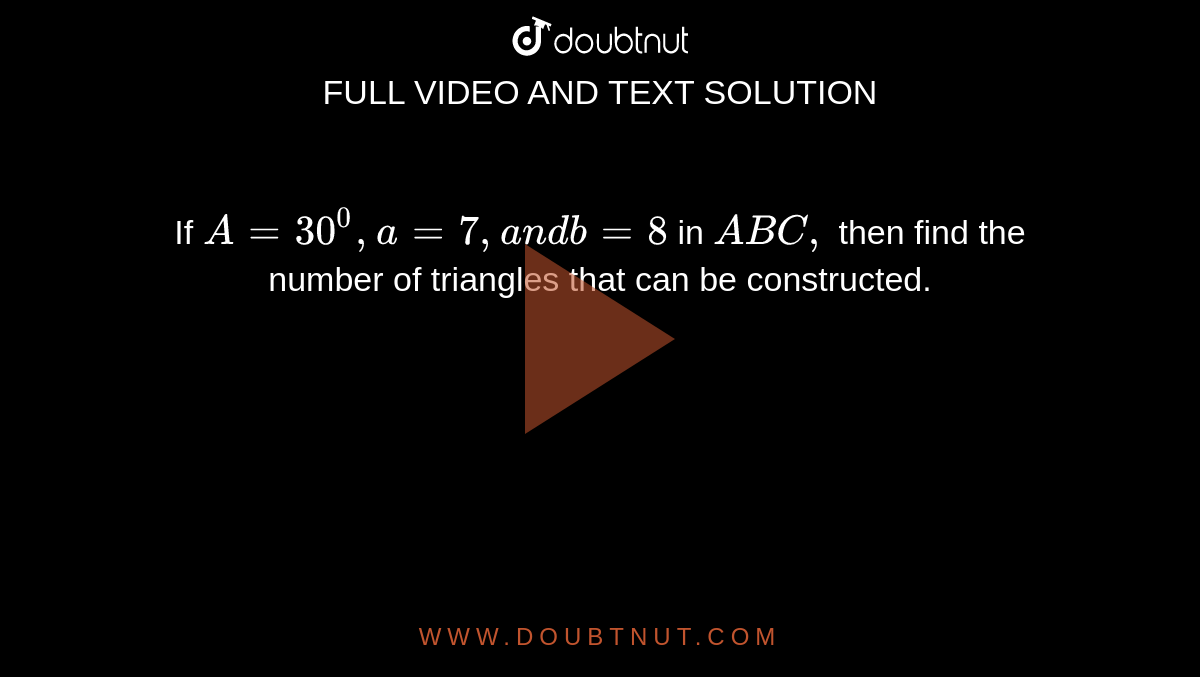 If `A=30^0, a=7,a n db=8`
in ` A B C ,`
then find the number of triangles that can be constructed.