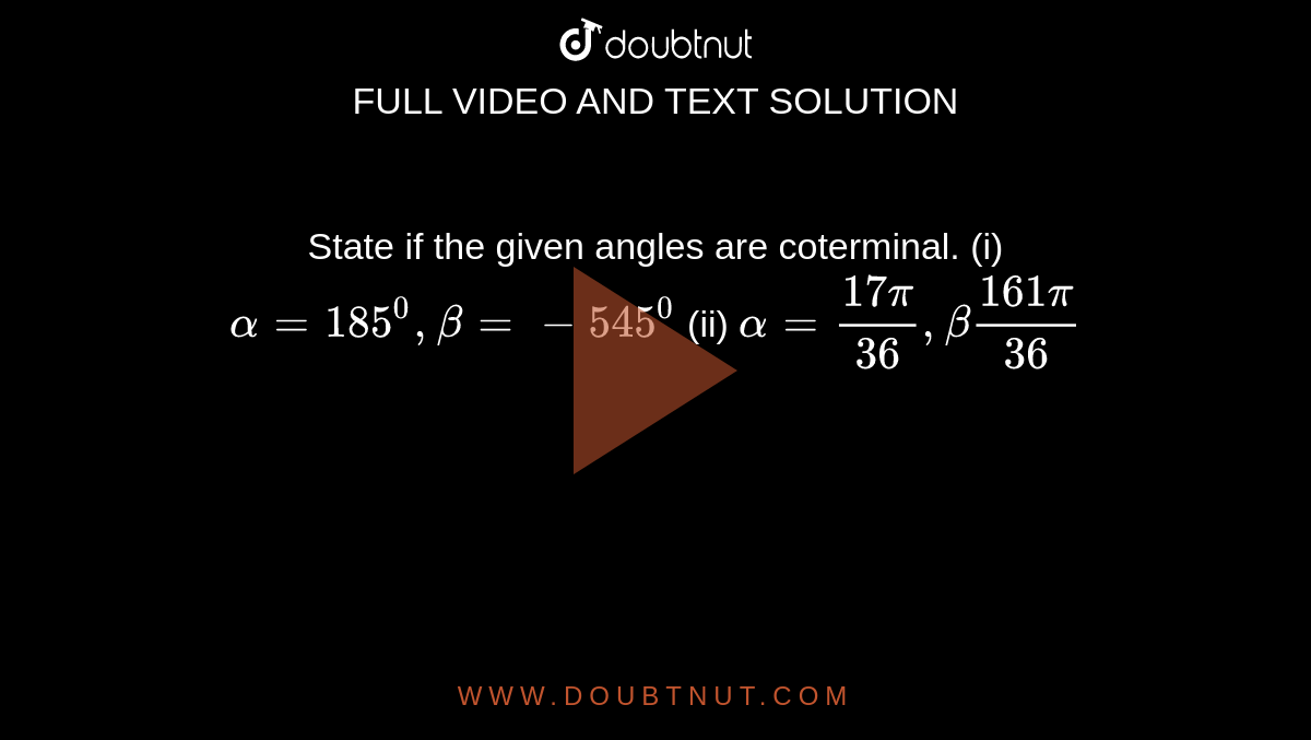 State if the given angles are coterminal.
(i) `alpha=185^0,beta=-545^0`

(ii) `alpha=(17pi)/(36),beta(161pi)/(36)`
