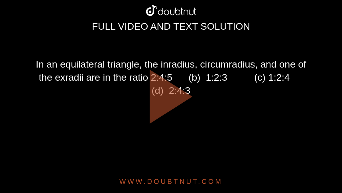 In an equilateral triangle, the inradius, circumradius, and one of the
  exradii are in the ratio
2:4:5      (b)  1:2:3          (c) 1:2:4      (d) 
  2:4:3