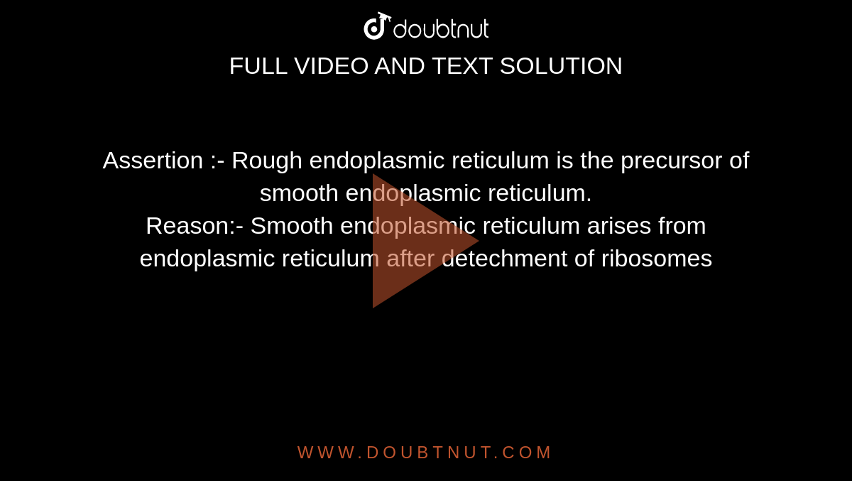 Assertion :- Rough endoplasmic reticulum is the precursor of smooth endoplasmic reticulum. <br> Reason:- Smooth endoplasmic reticulum arises from endoplasmic reticulum after detechment of ribosomes