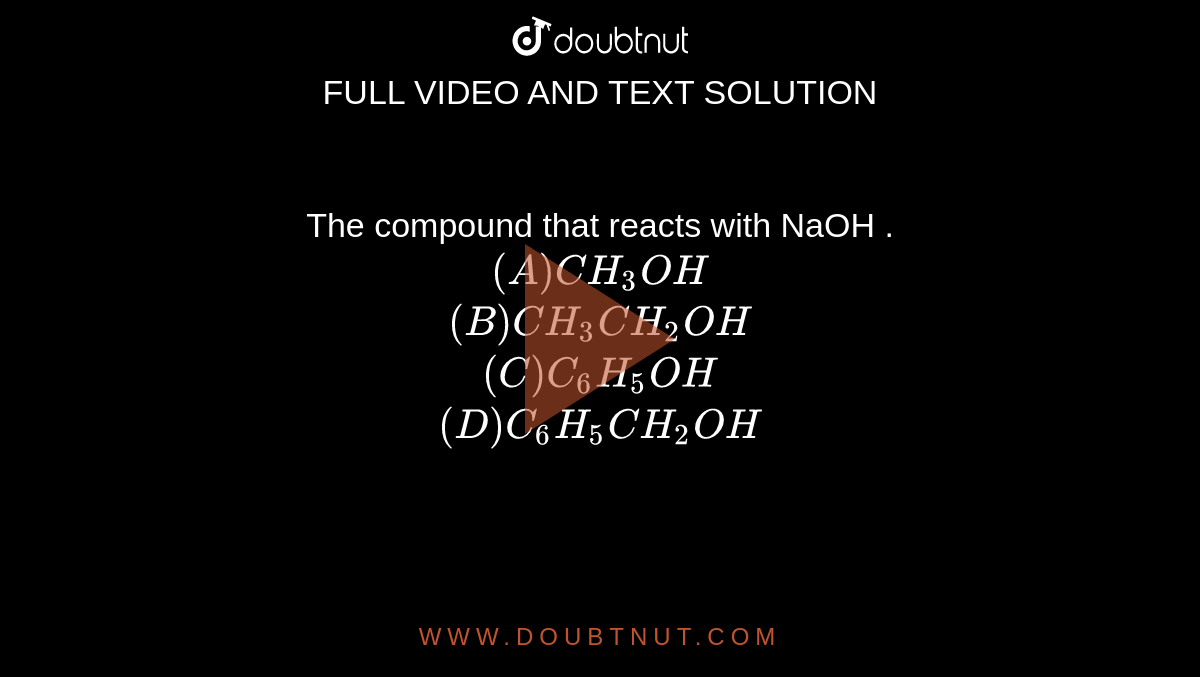  The compound that reacts with NaOH . <BR> `(A) CH_(3)OH `<BR>`(B) CH_(3)CH_(2)OH `<BR>`(C) C_(6)H_(5)OH `<BR>`(D) C_(6)H_(5)CH_(2)OH `