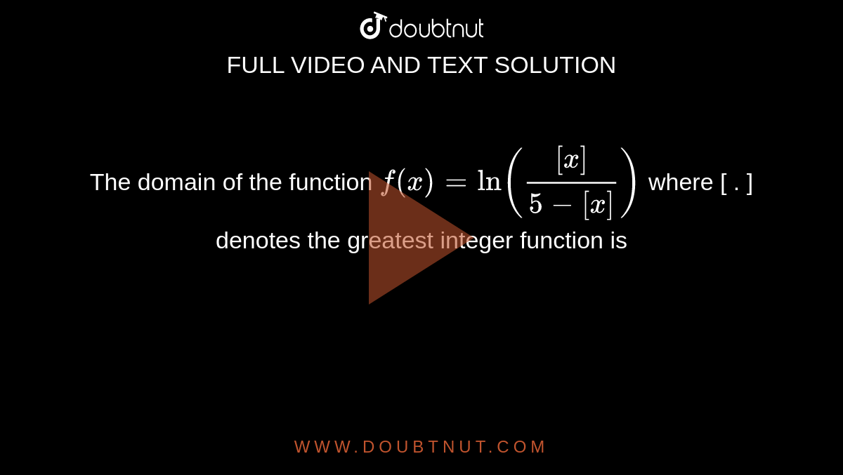  The domain of the function `f(x)= ln([[x]]/(5-[x]))`  where [ . ] denotes the greatest integer function is 