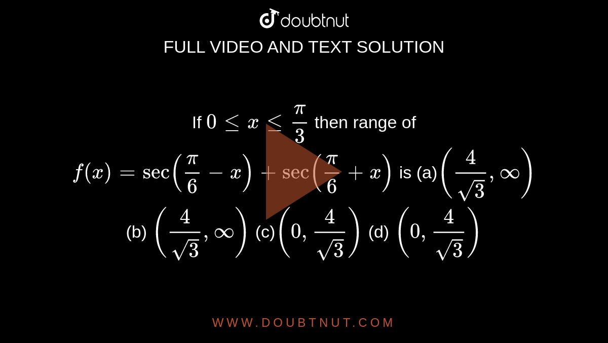 If `0lt=xlt=pi/3`
then range of `f(x)=sec(pi/6-x)+sec(pi/6+x)`
is
(a)`(4/(sqrt(3)),oo)`
 (b) `(4/(sqrt(3)),oo)`

(c)`(0,4/(sqrt(3)))`

  (d) `(0,4/(sqrt(3)))`