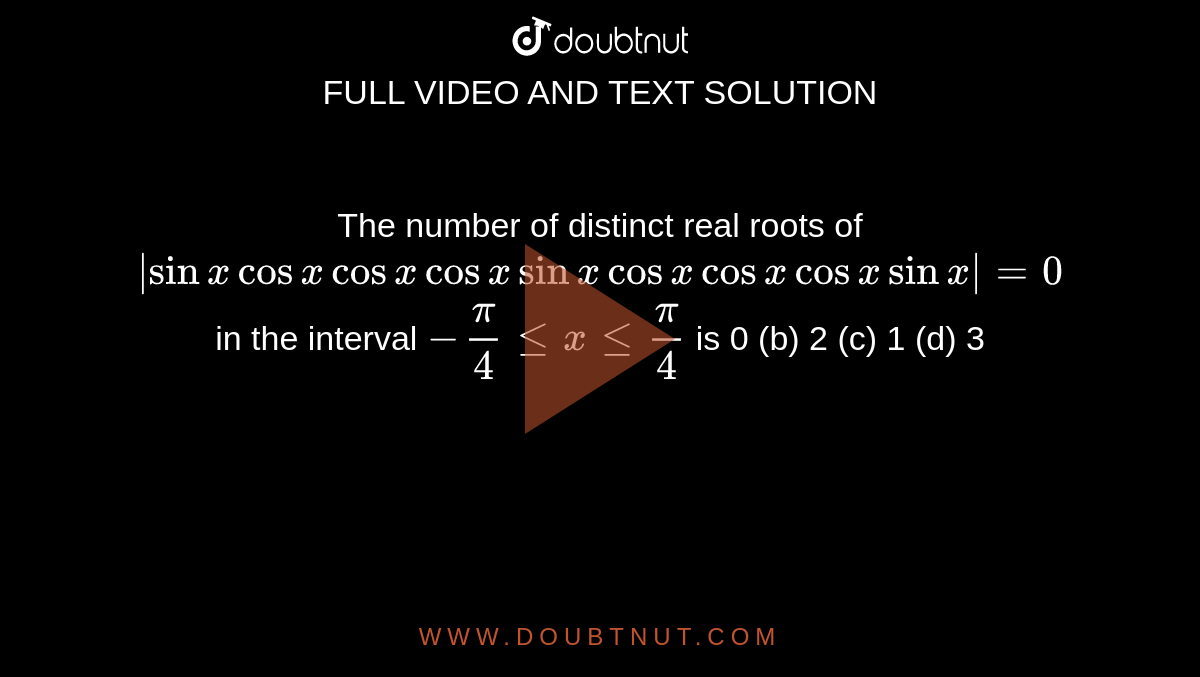 The number of distinct real roots of
`|sinxcosxcosxcosxsinxcosxcosxcosxsinx|=0`
in the interval `-pi/4lt=xlt=pi/4`
is
0 (b) 2
  (c) 1 (d) 3