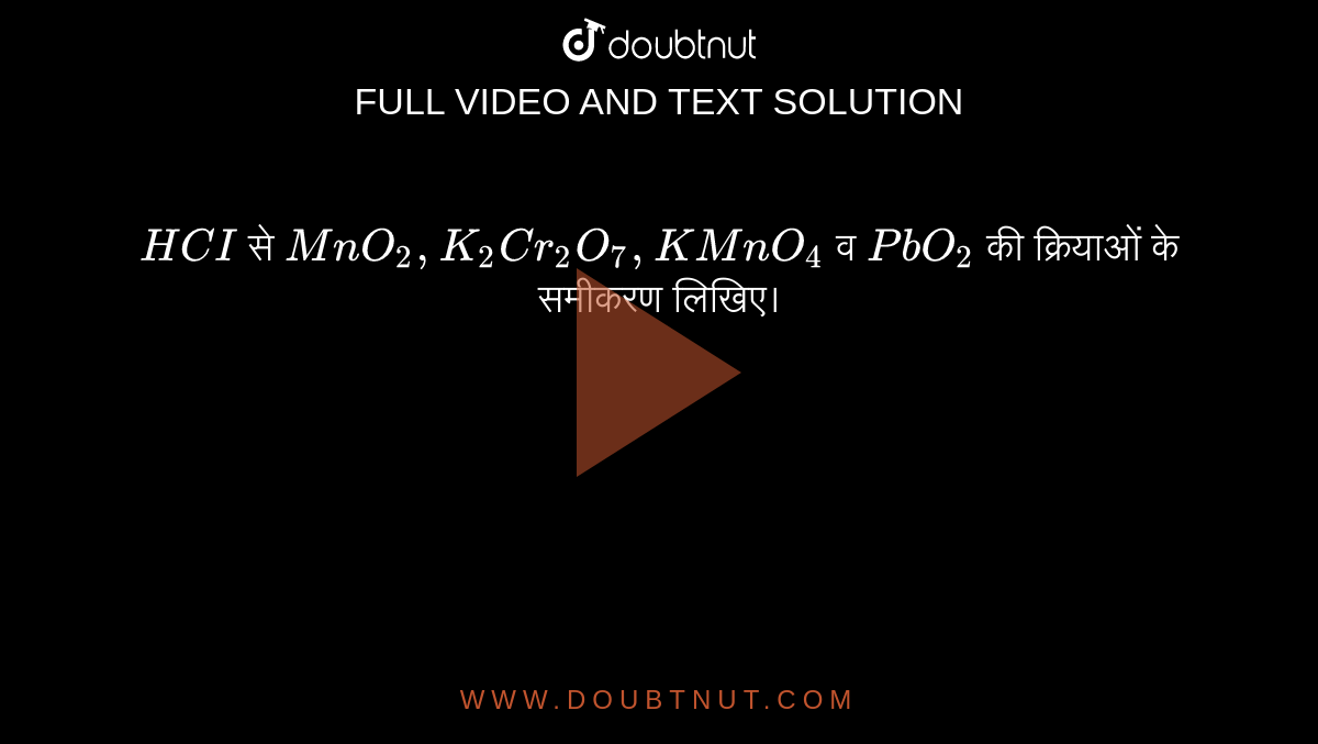 `HCI` से `MnO_(2) , K_(2) Cr_(2)O_(7) , KMnO_(4)`  व `PbO_(2)`  की क्रियाओं के समीकरण लिखिए।