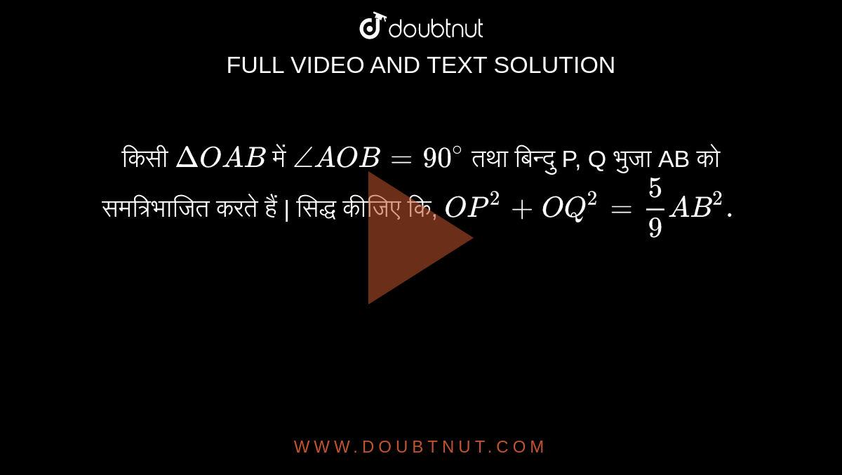 किसी  `DeltaOAB`  में  `angleAOB=90^(@)`  तथा बिन्दु P, Q भुजा AB को समत्रिभाजित करते हैं | सिद्ध कीजिए कि,  `OP^(2)+OQ^(2)=(5)/(9)AB^(2).` 