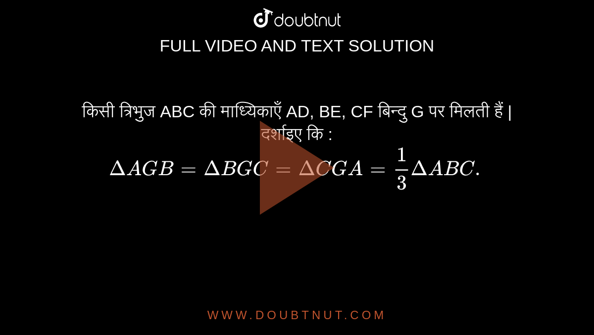किसी त्रिभुज ABC की माध्यिकाएँ AD, BE, CF बिन्दु G पर मिलती हैं | दर्शाइए कि : <br>  `DeltaAGB=DeltaBGC=DeltaCGA=(1)/(3)DeltaABC.` 