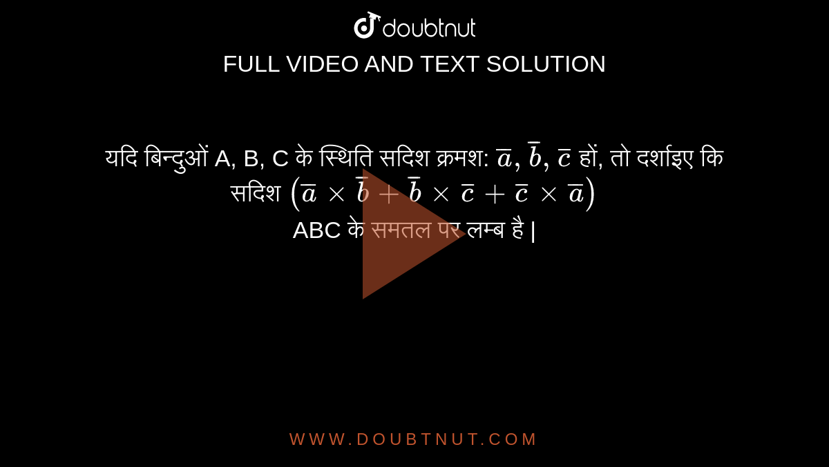 यदि बिन्दुओं A, B, C के स्थिति सदिश क्रमश:  `bar(a),bar(b),bar(c)`  हों, तो दर्शाइए कि सदिश  `(bar(a)xxbar(b)+bar(b)xxbar(c)+bar(c)xxbar(a))`  <br> ABC के समतल पर लम्ब है | 
