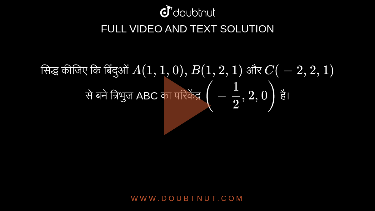 सिद्ध कीजिए कि बिंदुओं `A(1,1,0),B(1,2,1)` और `C(-2,2,1)` से बने त्रिभुज ABC का परिकेंद्र `(-1/2,2,0)` है।