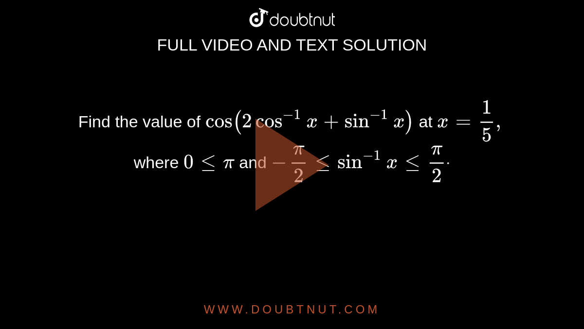 Find the value of `"cos"(2cos^(-1)x+sin^(-1)x)`
at `x=1/5,`
where `0lt=pi`
and `-pi/2lt=sin^(-1)xlt=pi/2dot`