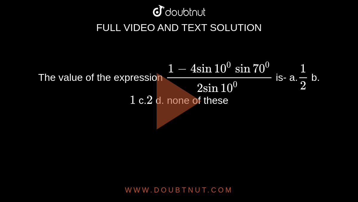  The value of the expression `(1-4sin 10^0\ sin 70^0)/(2sin 10^0\ )`
is-
a.`1/2`
b. `1`
c.`2`
d. none of these