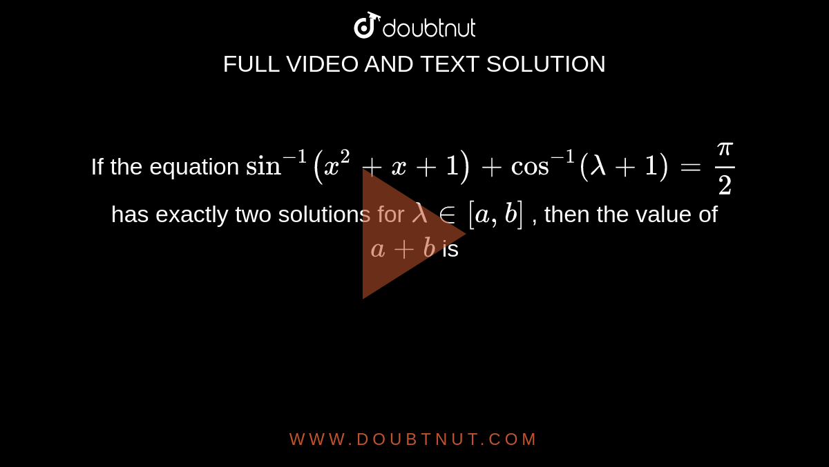 If the equation `sin^(-1)(x^2+x+1)+cos^(-1)(lambda+1)=pi/2`
has exactly two solutions for `lambda in [a , b]`
, then the value of `a+b`
is