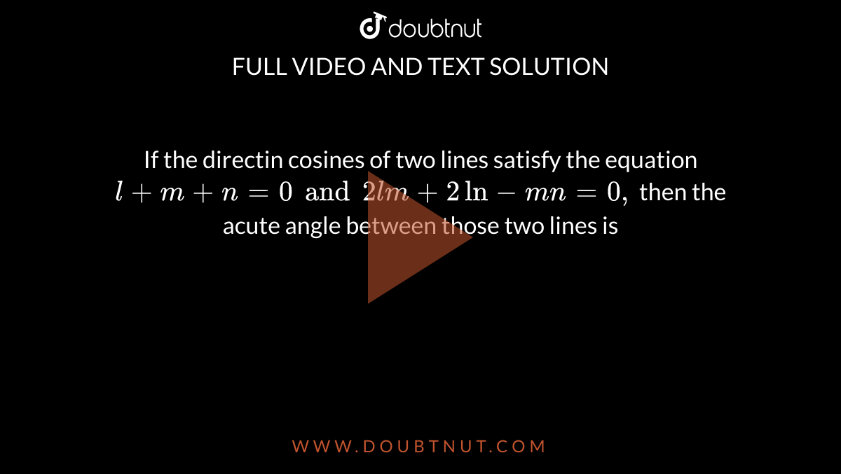 If the directin cosines of two lines satisfy the equation `l + m + n =0 and 2lm + 2ln - m n =0,` then the acute angle between those two lines is 