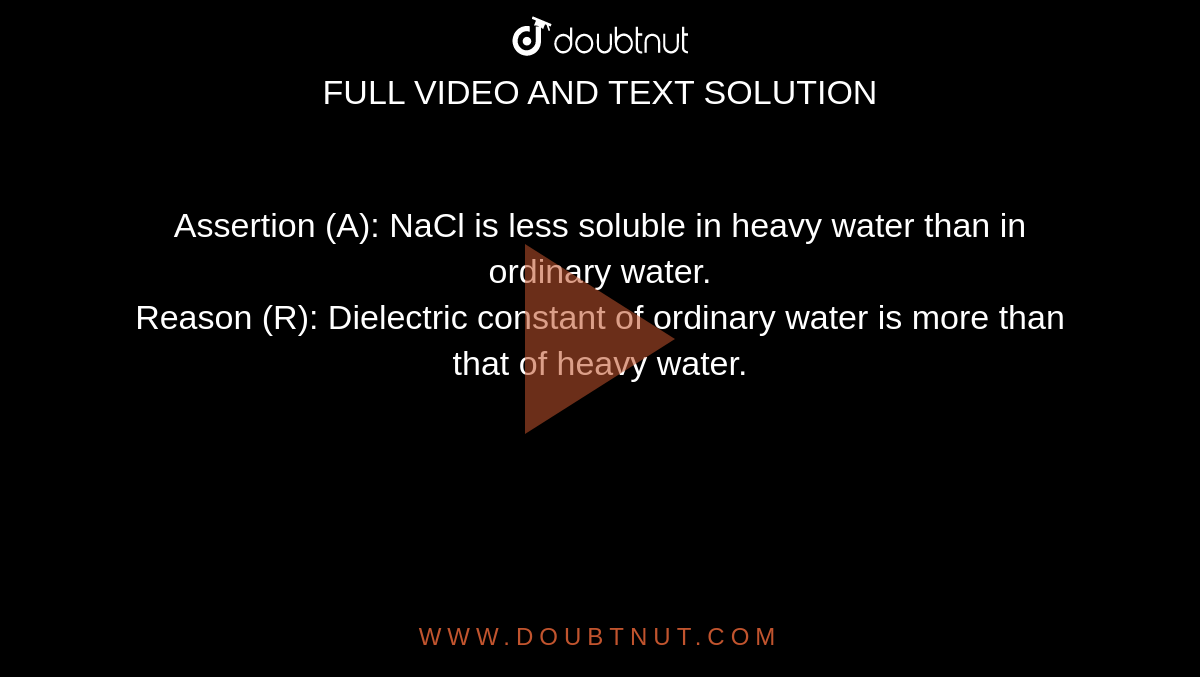 Assertion (A): NaCl is less soluble in heavy water than in ordinary water.<br> Reason (R): Dielectric constant of ordinary water is more than that of heavy water.
